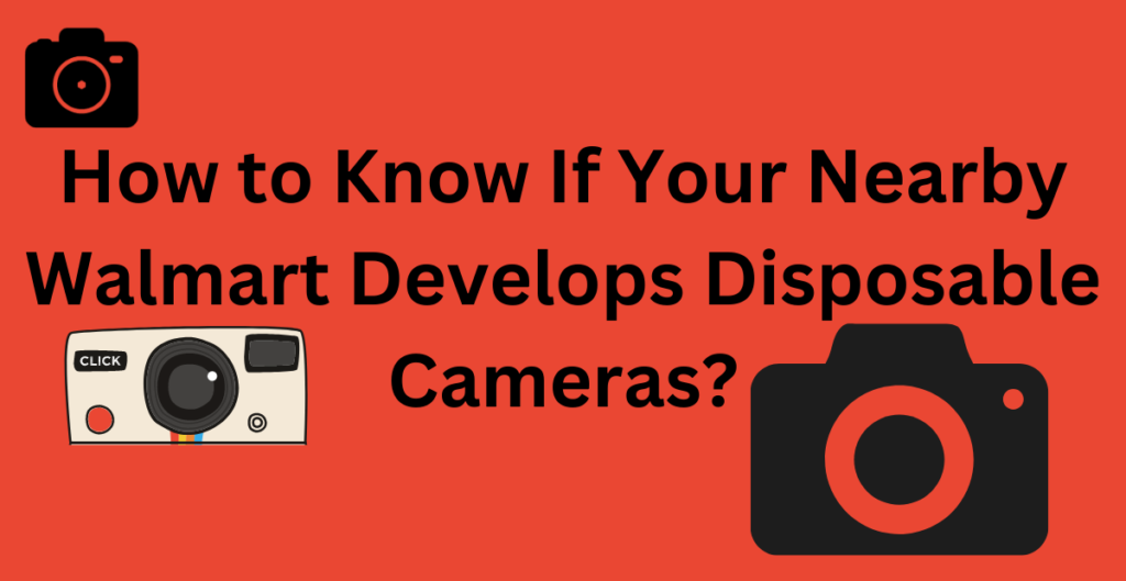 How to Know If Your Nearby Walmart Develops Disposable Cameras? 