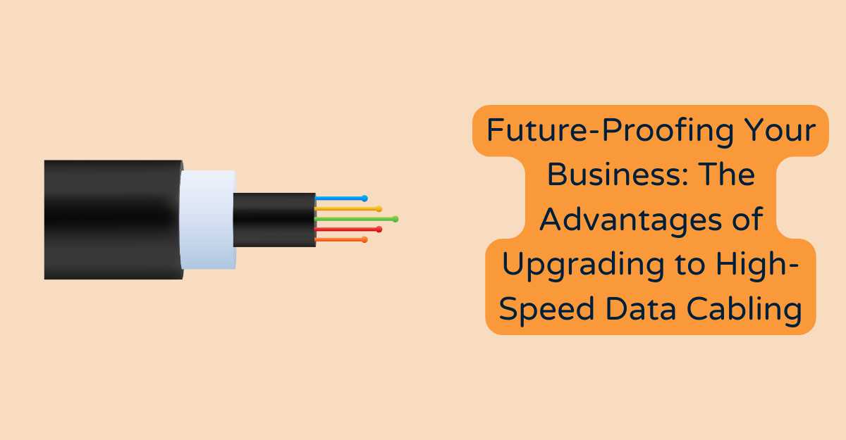 Future-Proofing Your Business: The Advantages of Upgrading to High-Speed Data Cabling